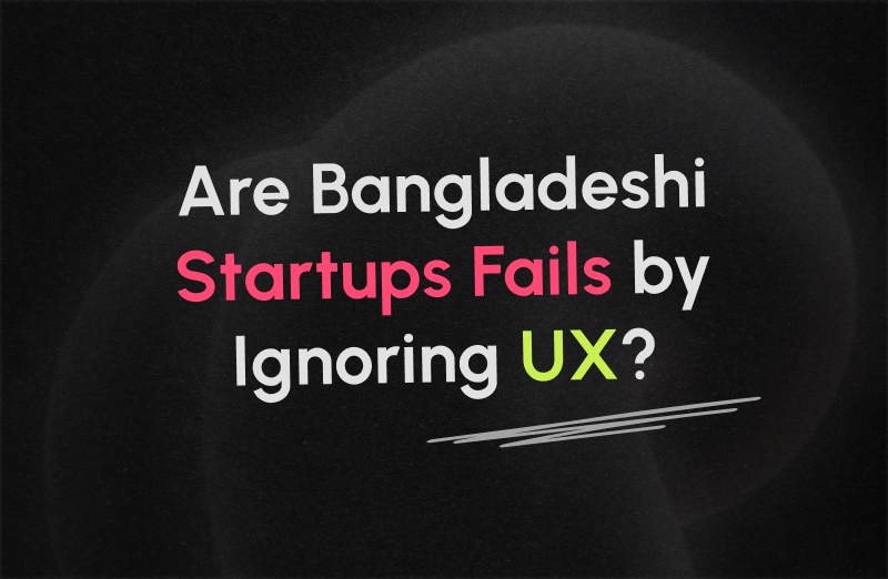 Why Do Bangladeshi Startups Fail by Ignoring UX?